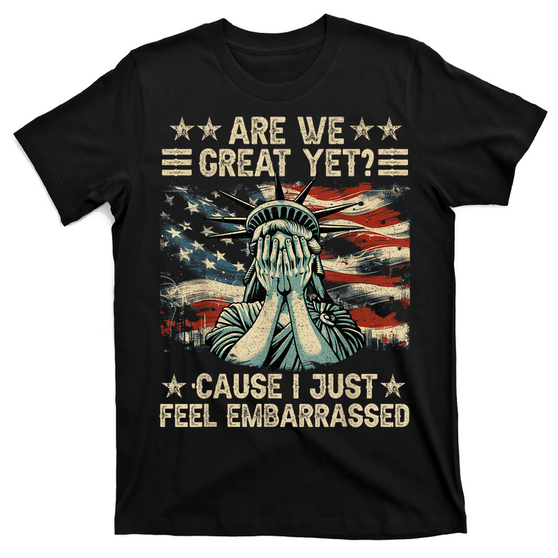 Are We Great Yet Cause I Just Feel Embarrassed T-shirt
