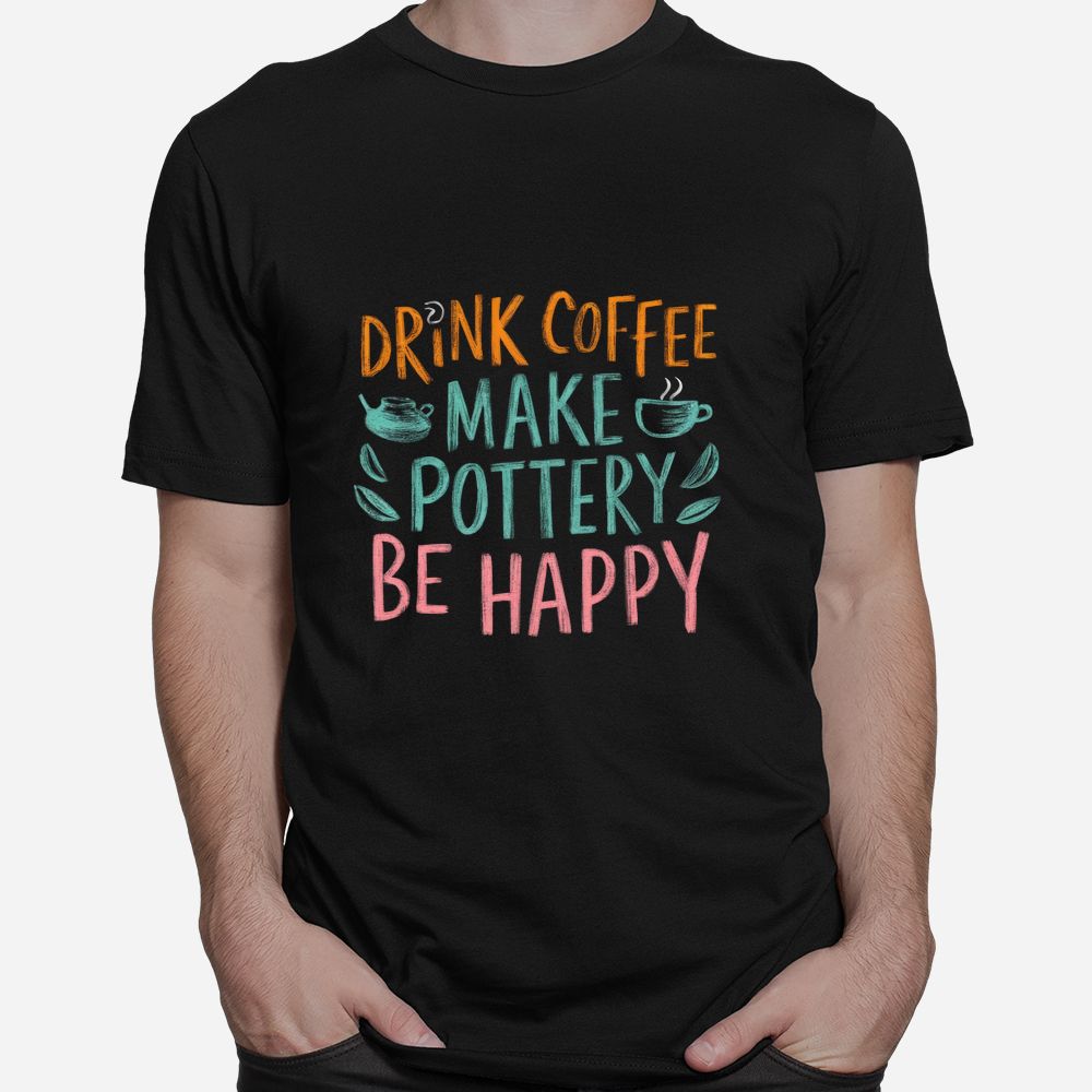 Drink Coffee Make Pottery Be Happy Shirt