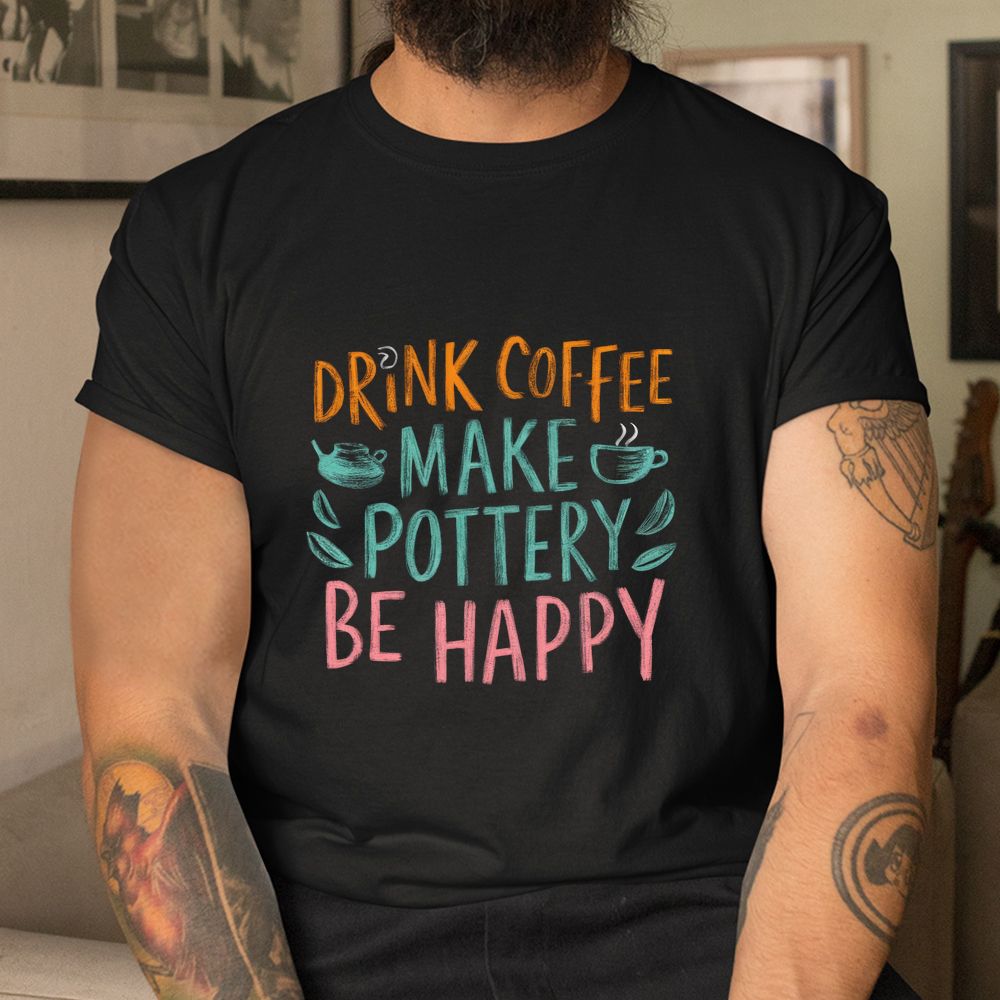 Drink Coffee Make Pottery Be Happy Shirt