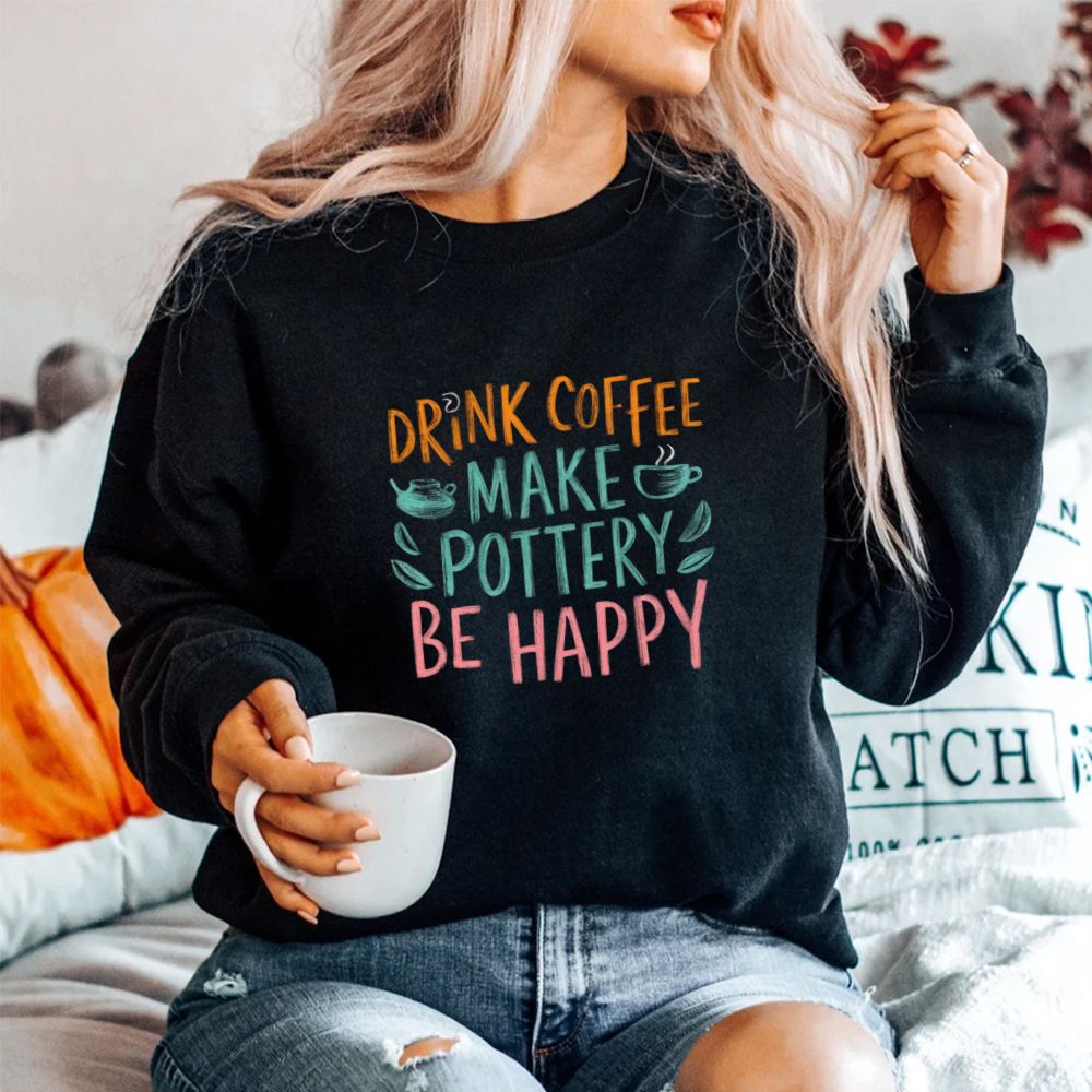 Drink Coffee Make Pottery Be Happy Shirt