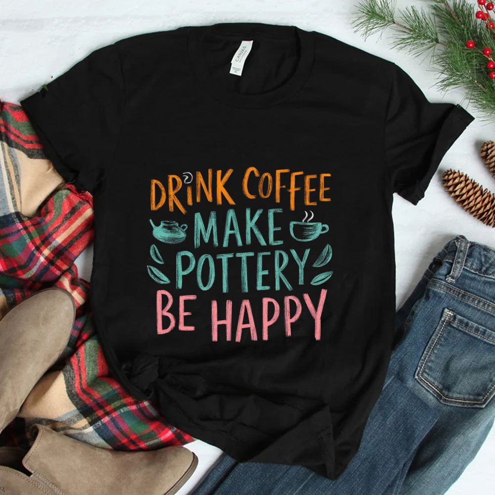 Drink Coffee Make Pottery Be Happy Shirt