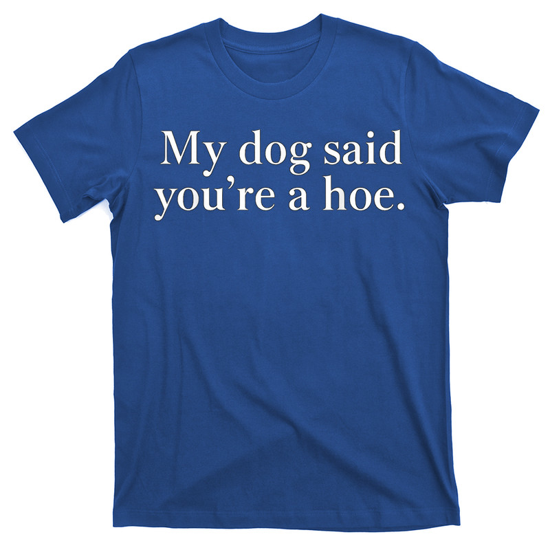 My Dog Said You're A Hoe Funny Dog T-Shirt